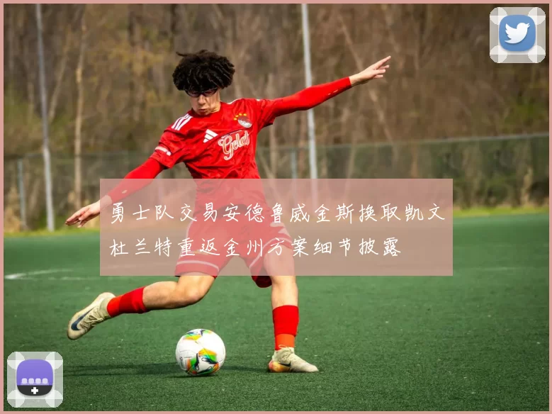 勇士队交易安德鲁威金斯换取凯文杜兰特重返金州方案细节披露